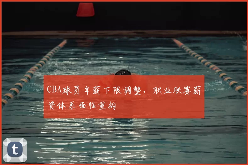 CBA球员年薪下限调整,职业联赛薪资体系面临重构