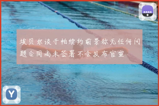 埃贝尔谈于帕续约前景称无任何问题合同尚未签署不会发布官宣