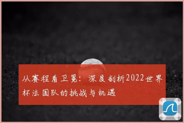 从赛程看卫冕：深度剖析2022世界杯法国队的挑战与机遇