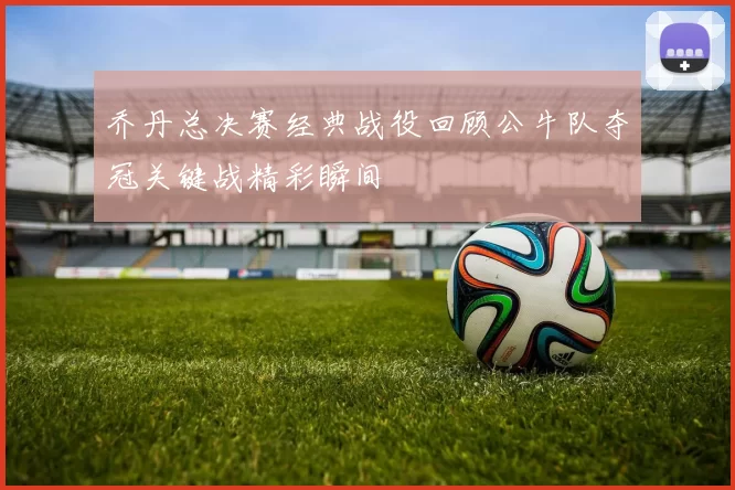 乔丹总决赛经典战役回顾公牛队夺冠关键战精彩瞬间