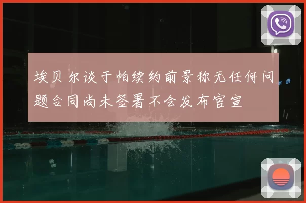 埃贝尔谈于帕续约前景称无任何问题合同尚未签署不会发布官宣