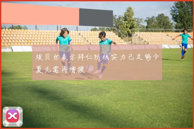埃贝尔表示拜仁防线实力已足够今夏无需再增援