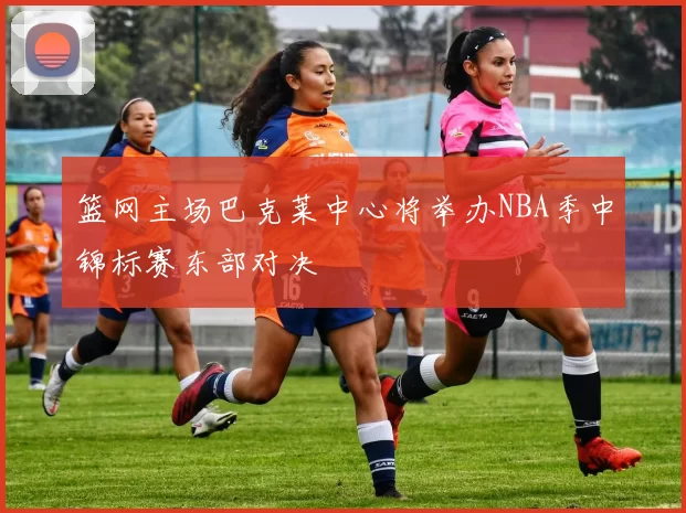 篮网主场巴克莱中心将举办NBA季中锦标赛东部对决