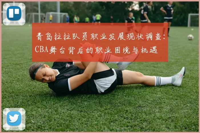 青岛拉拉队员职业发展现状调查：CBA舞台背后的职业困境与机遇
