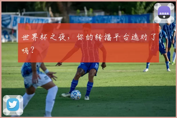 世界杯之夜，你的转播平台选对了吗？