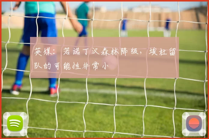英媒:若诺丁汉森林降级,埃杜留队的可能性非常小