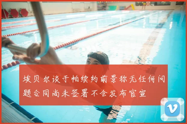 埃贝尔谈于帕续约前景称无任何问题合同尚未签署不会发布官宣