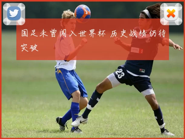 国足未曾闯入世界杯 历史战绩仍待突破