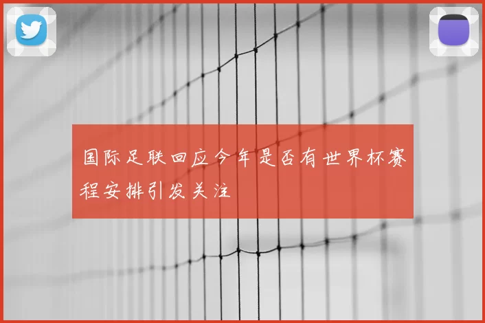 国际足联回应今年是否有世界杯赛程安排引发关注