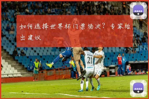 如何选择世界杯门票场次？专家给出建议