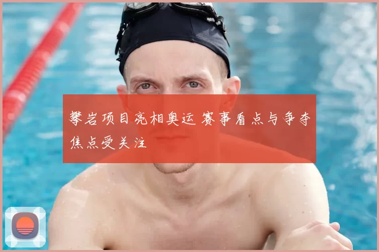 攀岩项目亮相奥运 赛事看点与争夺焦点受关注