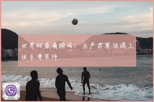 世界杯最萌瞬间:当严肃赛场遇上快乐滑草坪