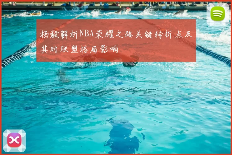 杨毅解析NBA荣耀之路关键转折点及其对联盟格局影响