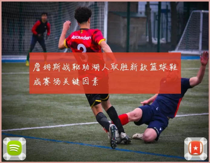詹姆斯战靴助湖人取胜新款篮球鞋成赛场关键因素