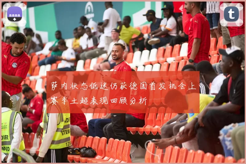 萨内状态低迷仍获德国首发机会上赛季土超表现回顾分析