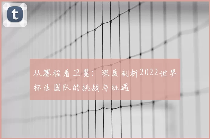 从赛程看卫冕：深度剖析2022世界杯法国队的挑战与机遇