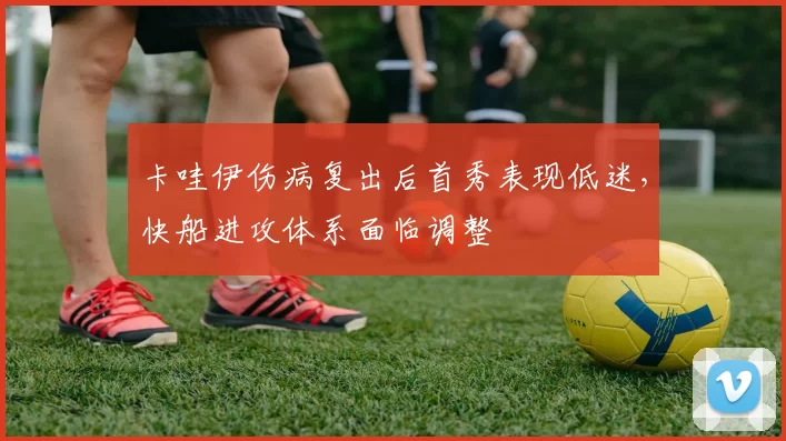 卡哇伊伤病复出后首秀表现低迷,快船进攻体系面临调整
