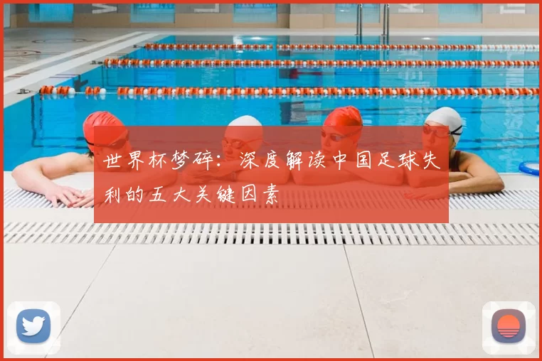 世界杯梦碎：深度解读中国足球失利的五大关键因素