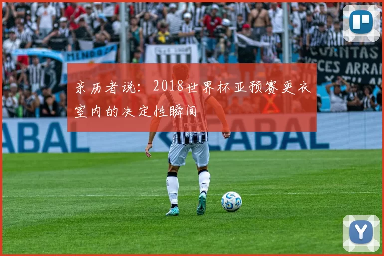 亲历者说：2018世界杯亚预赛更衣室内的决定性瞬间