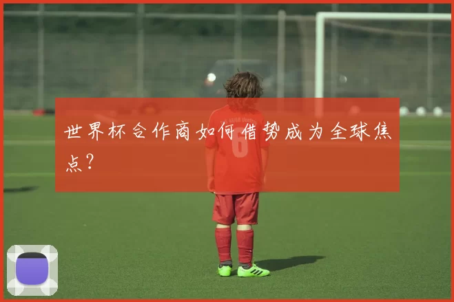 世界杯合作商如何借势成为全球焦点？