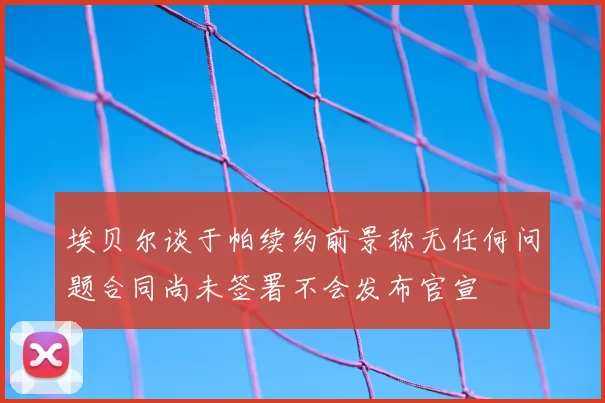 埃贝尔谈于帕续约前景称无任何问题合同尚未签署不会发布官宣