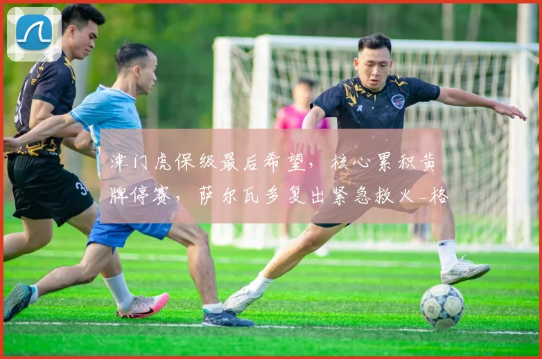 津门虎保级最后希望，核心累积黄牌停赛，萨尔瓦多复出紧急救火_格劳_防守_中场