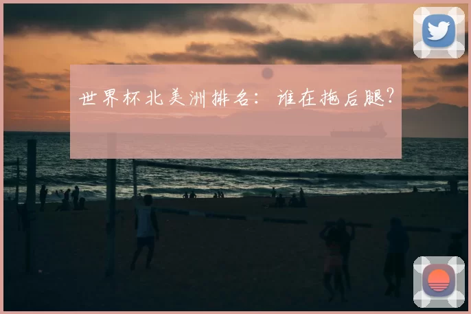 世界杯北美洲排名：谁在拖后腿？