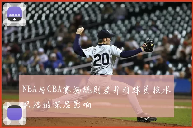 NBA与CBA赛场规则差异对球员技术风格的深层影响
