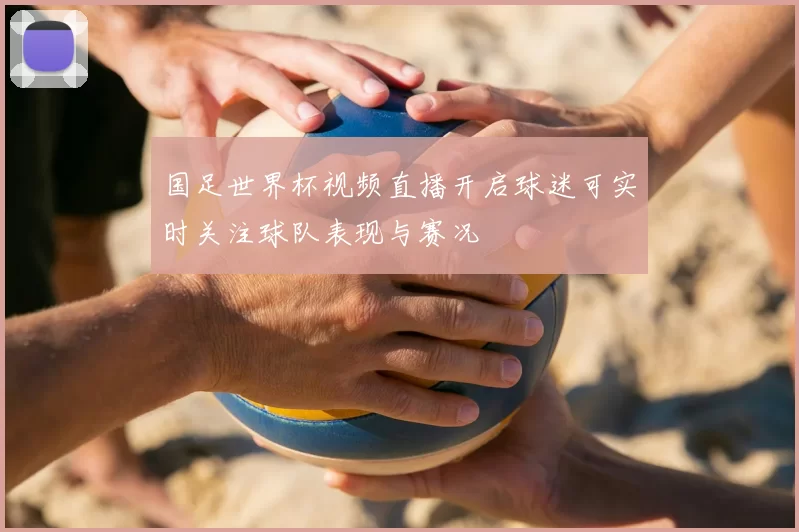 国足世界杯视频直播开启球迷可实时关注球队表现与赛况