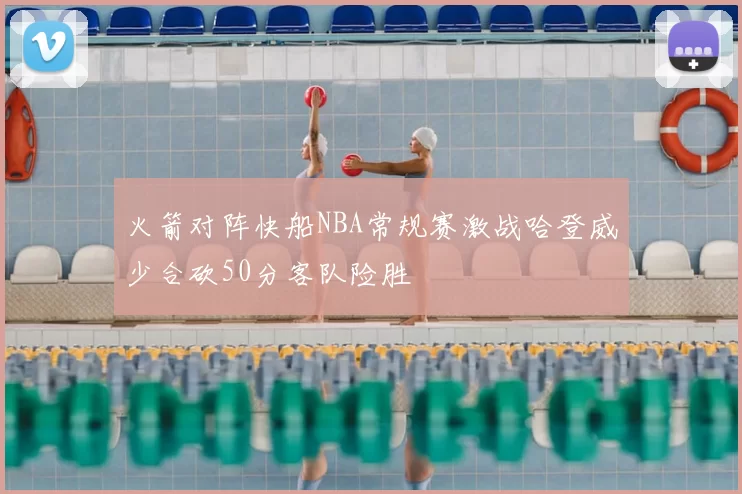 火箭对阵快船NBA常规赛激战哈登威少合砍50分客队险胜