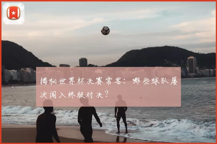 揭秘世界杯决赛常客：哪些球队屡次闯入终极对决？