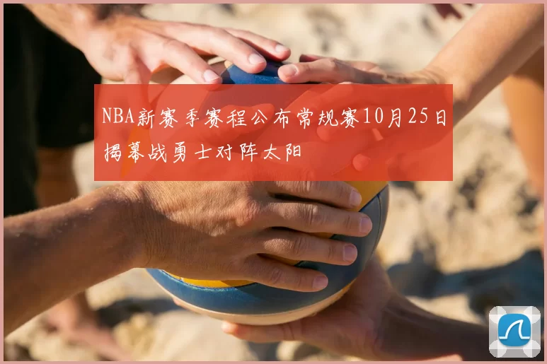 NBA新赛季赛程公布常规赛10月25日揭幕战勇士对阵太阳