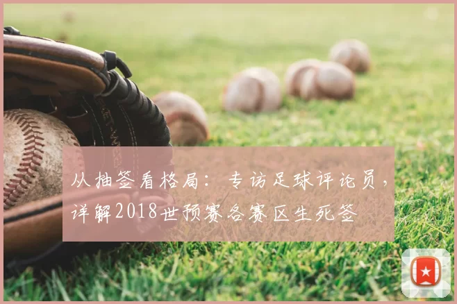 从抽签看格局:专访足球评论员,详解2018世预赛各赛区生死签