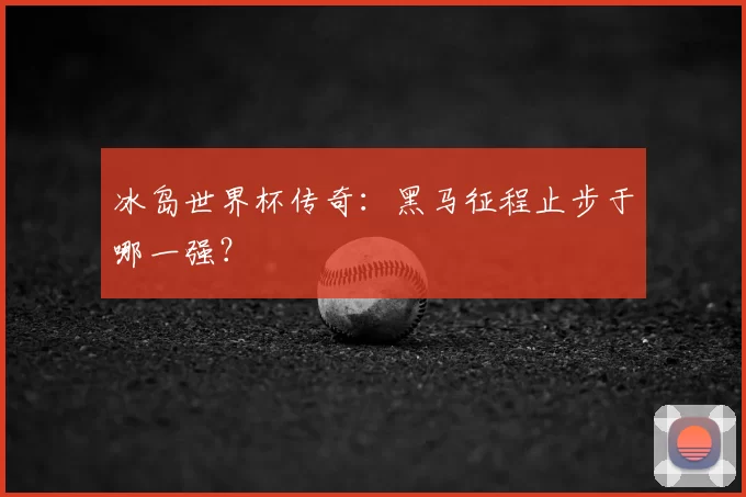 冰岛世界杯传奇:黑马征程止步于哪一强?