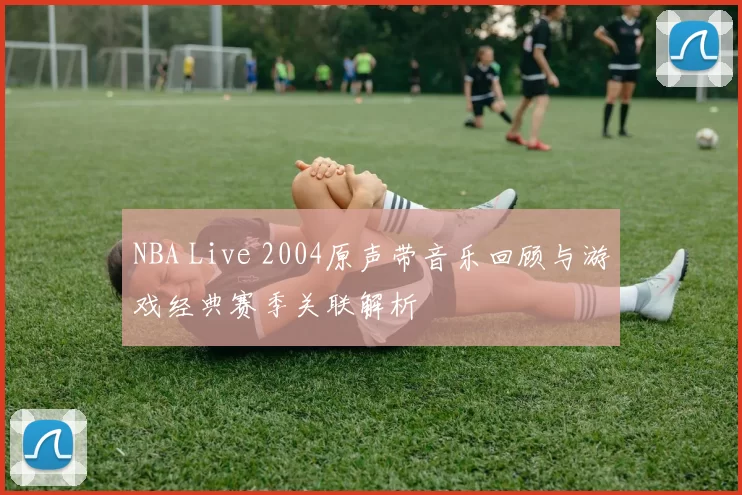 NBA Live 2004原声带音乐回顾与游戏经典赛季关联解析