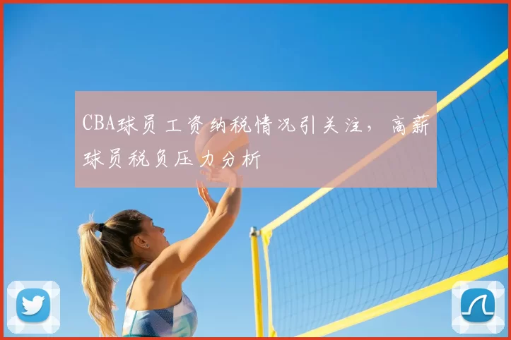 CBA球员工资纳税情况引关注,高薪球员税负压力分析