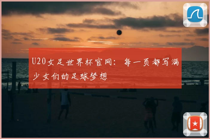 U20女足世界杯官网:每一页都写满少女们的足球梦想