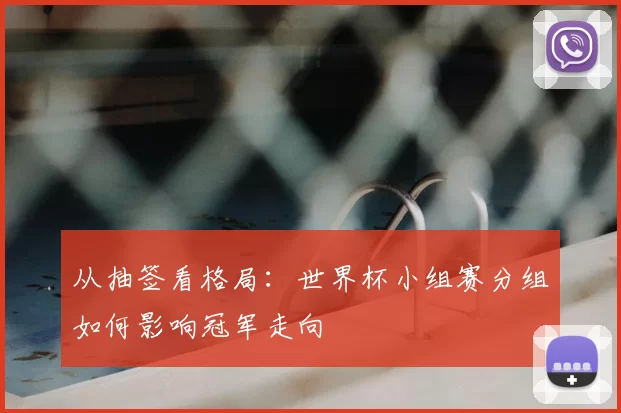 从抽签看格局:世界杯小组赛分组如何影响冠军走向