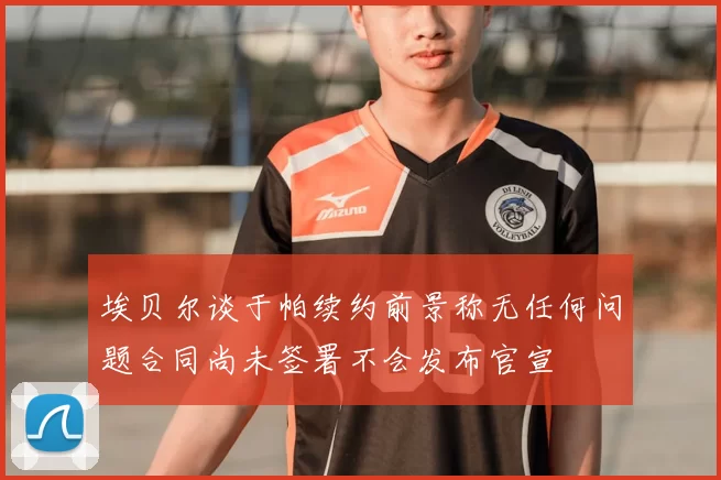 埃贝尔谈于帕续约前景称无任何问题合同尚未签署不会发布官宣