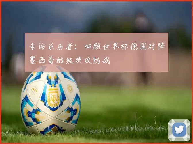 专访亲历者:回顾世界杯德国对阵墨西哥的经典攻防战