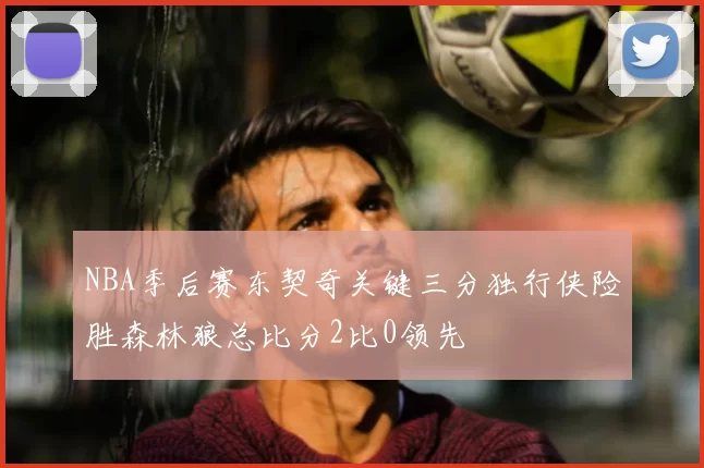 NBA季后赛东契奇关键三分独行侠险胜森林狼总比分2比0领先