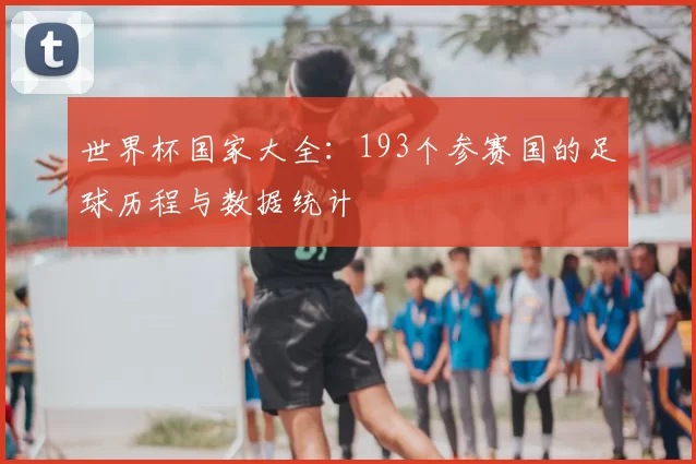 世界杯国家大全:193个参赛国的足球历程与数据统计