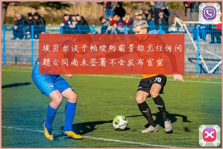 埃贝尔谈于帕续约前景称无任何问题合同尚未签署不会发布官宣