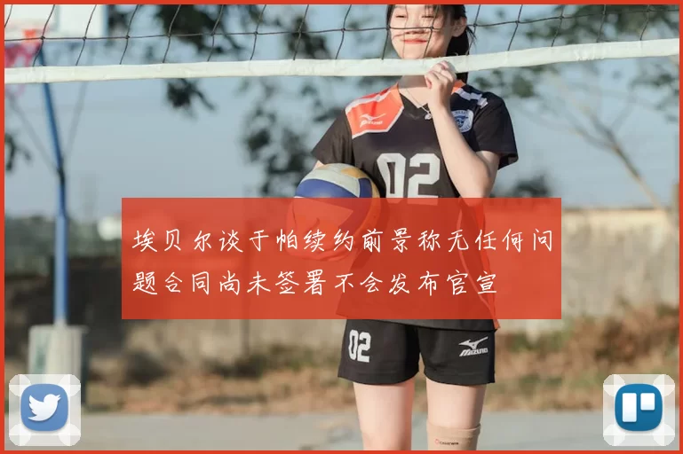 埃贝尔谈于帕续约前景称无任何问题合同尚未签署不会发布官宣