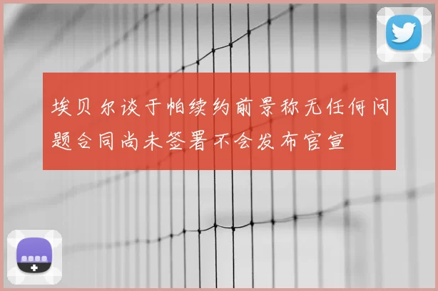 埃贝尔谈于帕续约前景称无任何问题合同尚未签署不会发布官宣