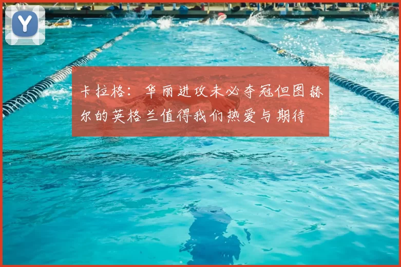 卡拉格:华丽进攻未必夺冠但图赫尔的英格兰值得我们热爱与期待