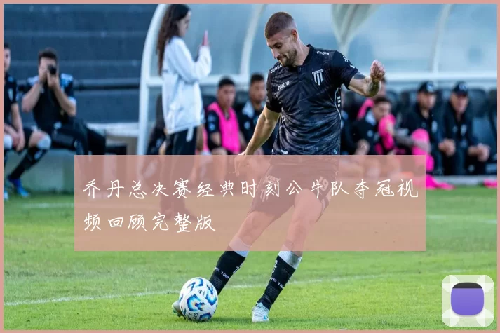 乔丹总决赛经典时刻公牛队夺冠视频回顾完整版