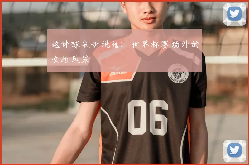 这件球衣会说话：世界杯赛场外的女性风采