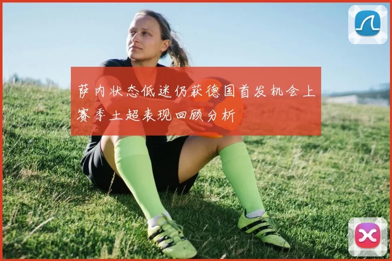 萨内状态低迷仍获德国首发机会上赛季土超表现回顾分析