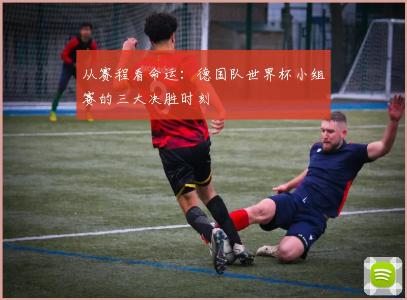 从赛程看命运：德国队世界杯小组赛的三大决胜时刻